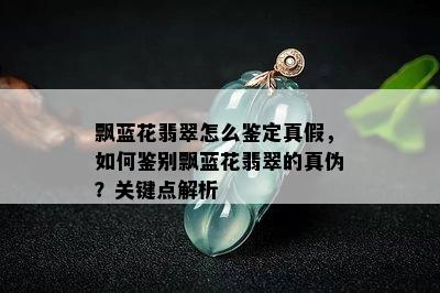 飘蓝花翡翠怎么鉴定真假，如何鉴别飘蓝花翡翠的真伪？关键点解析