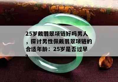 25岁戴翡翠项链好吗男人，探讨男性佩戴翡翠项链的合适年龄：25岁是否过早？