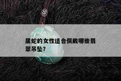 属蛇的女性适合佩戴哪些翡翠吊坠？