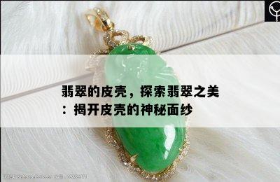 翡翠的皮壳，探索翡翠之美：揭开皮壳的神秘面纱