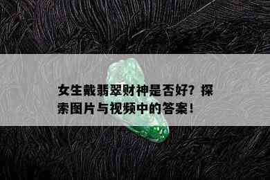 女生戴翡翠财神是否好？探索图片与视频中的答案！