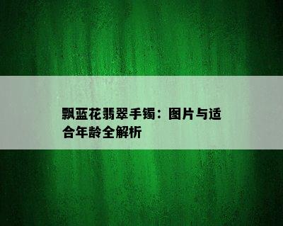 飘蓝花翡翠手镯：图片与适合年龄全解析