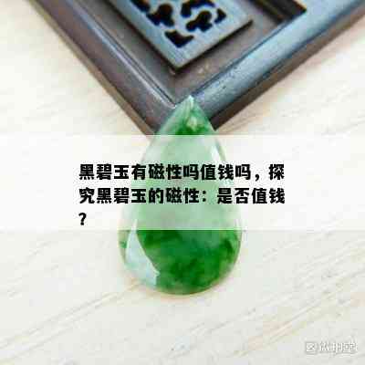 黑碧玉有磁性吗值钱吗，探究黑碧玉的磁性：是否值钱？