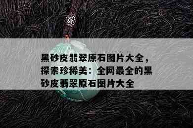 黑砂皮翡翠原石图片大全，探索珍稀美：全网最全的黑砂皮翡翠原石图片大全