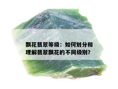 飘花翡翠等级：如何划分和理解翡翠飘花的不同级别？