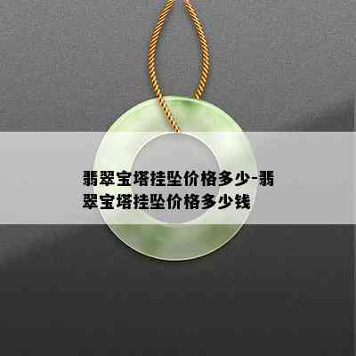 翡翠宝塔挂坠价格多少-翡翠宝塔挂坠价格多少钱