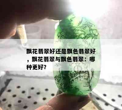 飘花翡翠好还是飘色翡翠好，飘花翡翠与飘色翡翠：哪种更好？