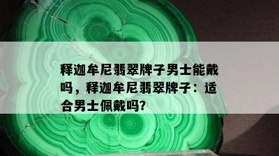 释迦牟尼翡翠牌子男士能戴吗，释迦牟尼翡翠牌子：适合男士佩戴吗？