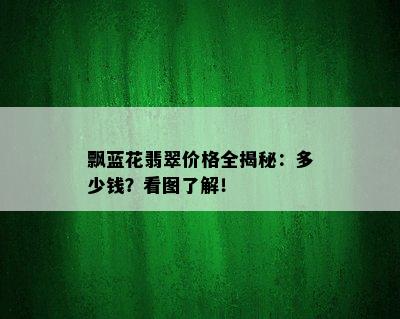 飘蓝花翡翠价格全揭秘：多少钱？看图了解！