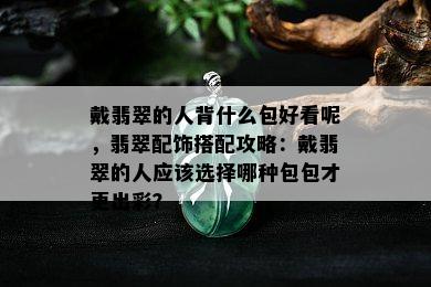 戴翡翠的人背什么包好看呢，翡翠配饰搭配攻略：戴翡翠的人应该选择哪种包包才更出彩？