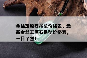 金丝玉原石吊坠价格表，最新金丝玉原石吊坠价格表，一目了然！