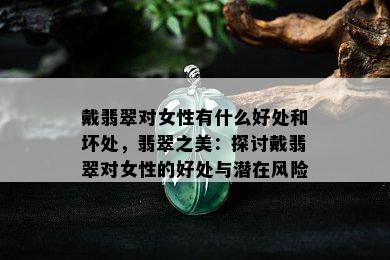 戴翡翠对女性有什么好处和坏处，翡翠之美：探讨戴翡翠对女性的好处与潜在风险