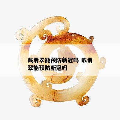 戴翡翠能预防新冠吗-戴翡翠能预防新冠吗