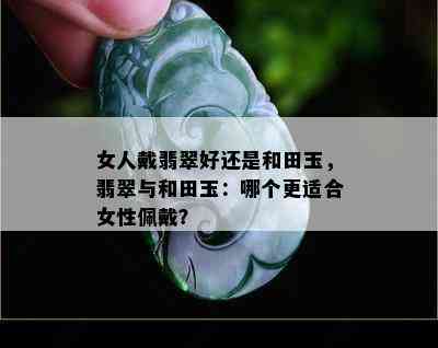 女人戴翡翠好还是和田玉，翡翠与和田玉：哪个更适合女性佩戴？