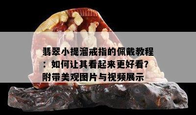 翡翠小提溜戒指的佩戴教程：如何让其看起来更好看？附带美观图片与视频展示