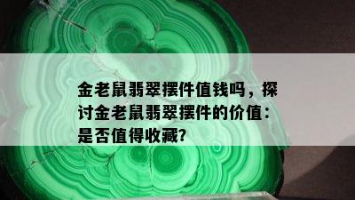 金老鼠翡翠摆件值钱吗，探讨金老鼠翡翠摆件的价值：是否值得收藏？