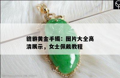 貔貅黄金手镯：图片大全高清展示，女士佩戴教程