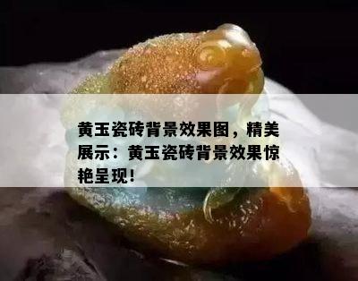 黄玉瓷砖背景效果图，精美展示：黄玉瓷砖背景效果惊艳呈现！