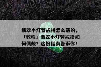 翡翠小灯管戒指怎么戴的，「教程」翡翠小灯管戒指如何佩戴？这份指南告诉你！