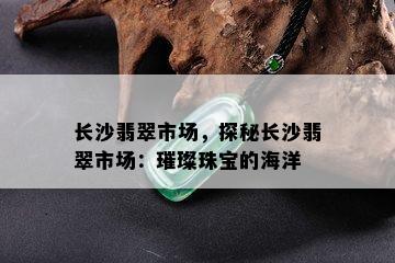 长沙翡翠市场，探秘长沙翡翠市场：璀璨珠宝的海洋