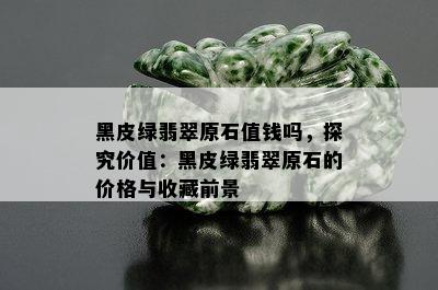 黑皮绿翡翠原石值钱吗，探究价值：黑皮绿翡翠原石的价格与收藏前景