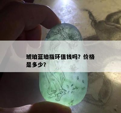 琥珀蓝珀指环值钱吗？价格是多少？