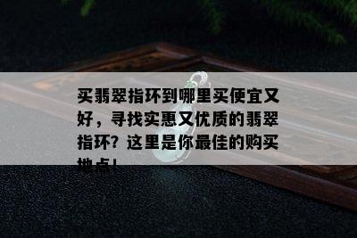 买翡翠指环到哪里买便宜又好，寻找实惠又优质的翡翠指环？这里是你更佳的购买地点！