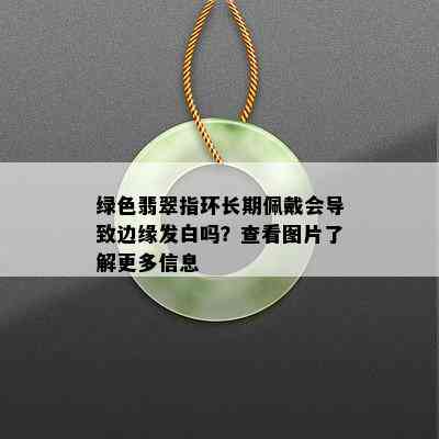 绿色翡翠指环长期佩戴会导致边缘发白吗？查看图片了解更多信息