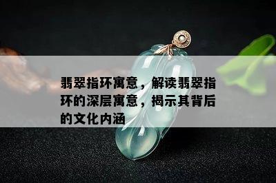 翡翠指环寓意，解读翡翠指环的深层寓意，揭示其背后的文化内涵