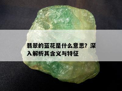 翡翠的蓝花是什么意思？深入解析其含义与特征