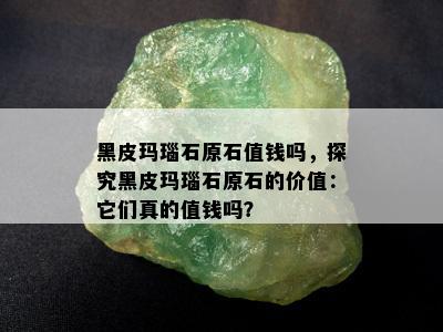 黑皮玛瑙石原石值钱吗，探究黑皮玛瑙石原石的价值：它们真的值钱吗？