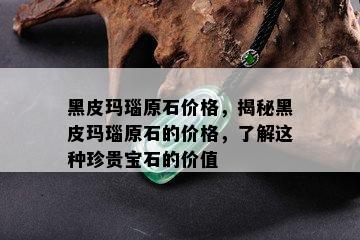 黑皮玛瑙原石价格，揭秘黑皮玛瑙原石的价格，了解这种珍贵宝石的价值