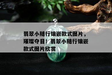 翡翠小随行镶嵌款式图片，璀璨夺目！翡翠小随行镶嵌款式图片欣赏