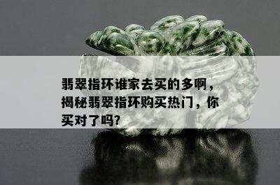 翡翠指环谁家去买的多啊，揭秘翡翠指环购买热门，你买对了吗？