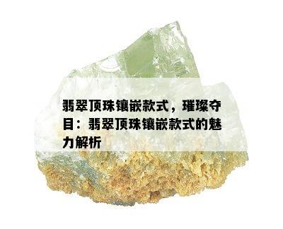 翡翠顶珠镶嵌款式，璀璨夺目：翡翠顶珠镶嵌款式的魅力解析