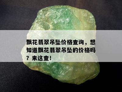 飘花翡翠吊坠价格查询，想知道飘花翡翠吊坠的价格吗？来这查！