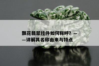 飘花翡翠挂件如何称呼？——详解其名称由来与特点