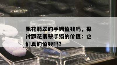 飘花翡翠的手镯值钱吗，探讨飘花翡翠手镯的价值：它们真的值钱吗？