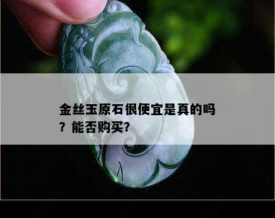 金丝玉原石很便宜是真的吗？能否购买？