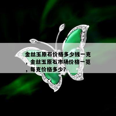 金丝玉原石价格多少钱一克，金丝玉原石市场价格一览，每克价格多少？