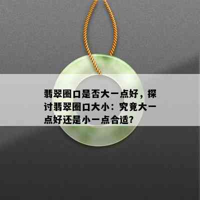 翡翠圈口是否大一点好，探讨翡翠圈口大小：究竟大一点好还是小一点合适？