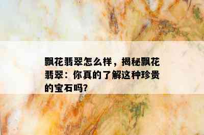 飘花翡翠怎么样，揭秘飘花翡翠：你真的了解这种珍贵的宝石吗？