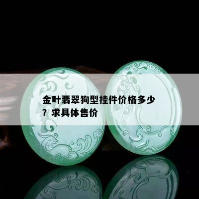 金叶翡翠狗型挂件价格多少？求具体售价