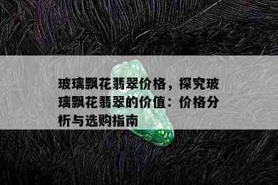 玻璃飘花翡翠价格，探究玻璃飘花翡翠的价值：价格分析与选购指南