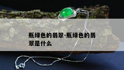 瓶绿色的翡翠-瓶绿色的翡翠是什么