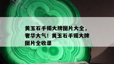 黄玉石手镯大牌图片大全，奢华大气！黄玉石手镯大牌图片全收录