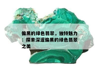 偏黑的绿色翡翠，独特魅力：探索深邃偏黑的绿色翡翠之美