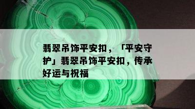 翡翠吊饰平安扣，「平安守护」翡翠吊饰平安扣，传承好运与祝福