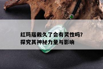 红玛瑙戴久了会有灵性吗？探究其神秘力量与影响