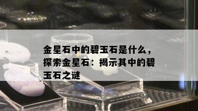 金星石中的碧玉石是什么，探索金星石：揭示其中的碧玉石之谜